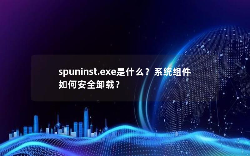 spuninst.exe是什么？系统组件如何安全卸载？