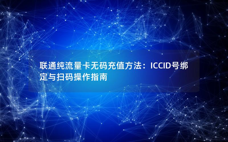 联通纯流量卡无码充值方法：ICCID号绑定与扫码操作指南