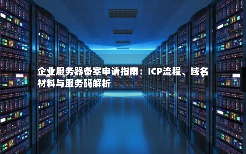 企业服务器备案申请指南：ICP流程、域名材料与服务码解析