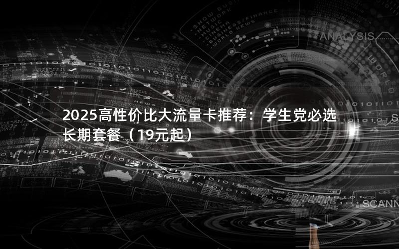 2025高性价比大流量卡推荐：学生党必选长期套餐（19元起）