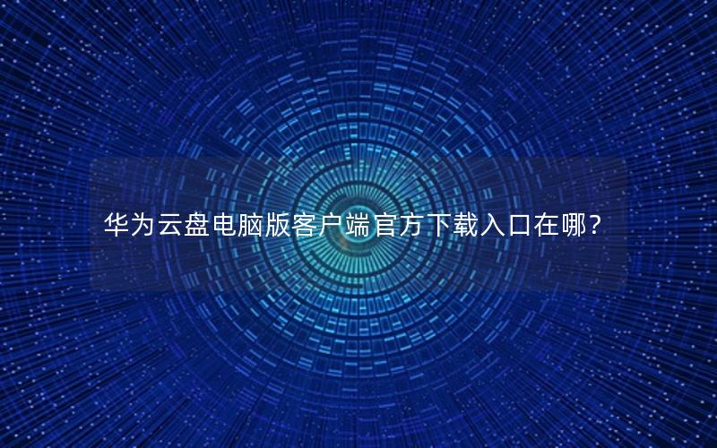 华为云盘电脑版客户端官方下载入口在哪？