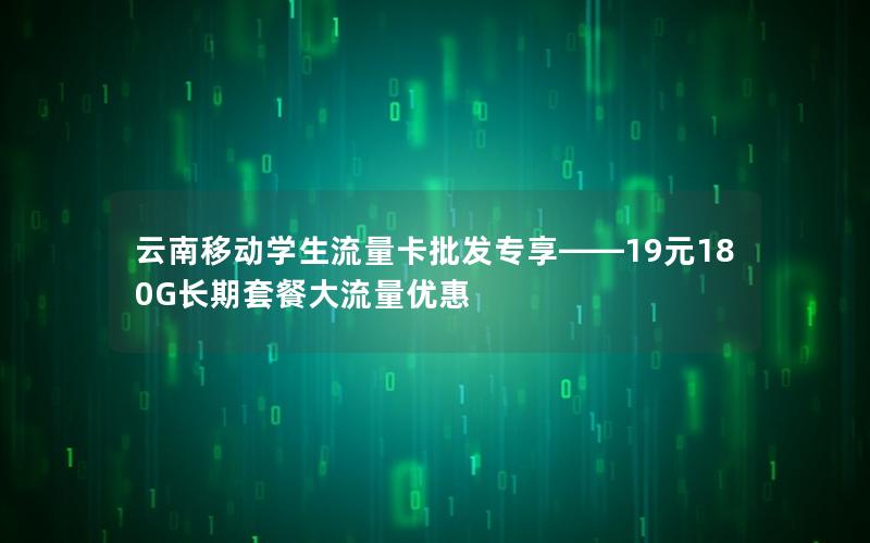 云南移动学生流量卡批发专享——19元180G长期套餐大流量优惠