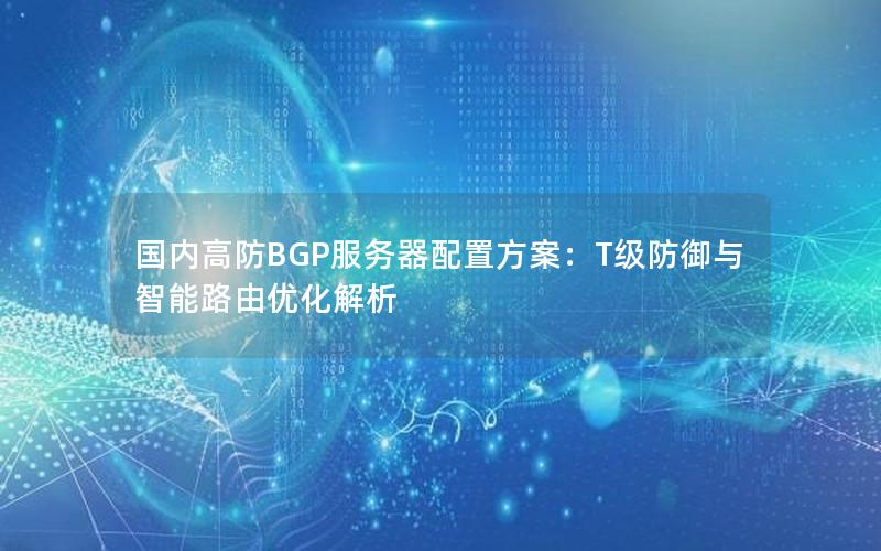 国内高防BGP服务器配置方案：T级防御与智能路由优化解析