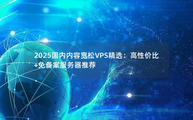 2025国内内容宽松VPS精选：高性价比+免备案服务器推荐