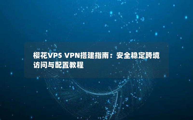 樱花VPS VPN搭建指南：安全稳定跨境访问与配置教程