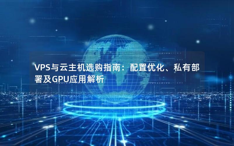 VPS与云主机选购指南：配置优化、私有部署及GPU应用解析