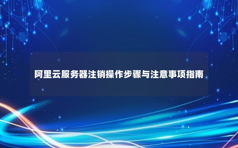 阿里云服务器注销操作步骤与注意事项指南