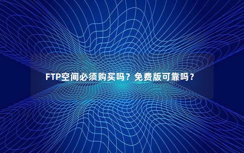 FTP空间必须购买吗？免费版可靠吗？