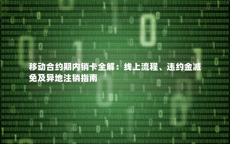 移动合约期内销卡全解：线上流程、违约金减免及异地注销指南