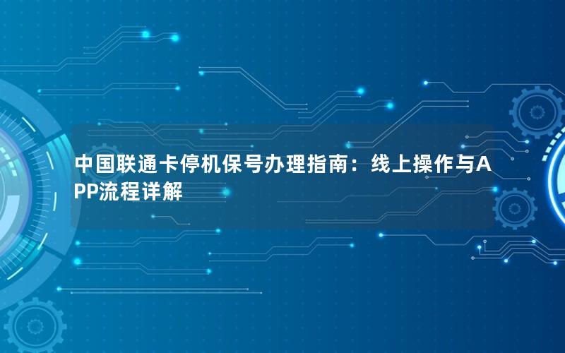 中国联通卡停机保号办理指南：线上操作与APP流程详解