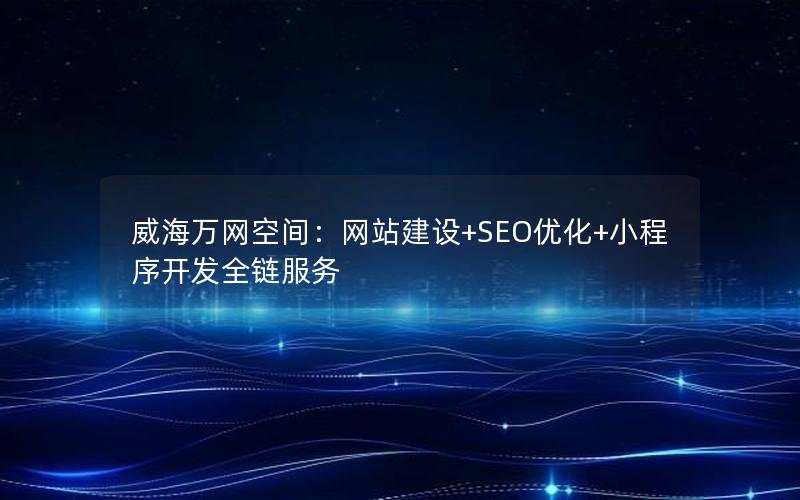 威海万网空间：网站建设+SEO优化+小程序开发全链服务