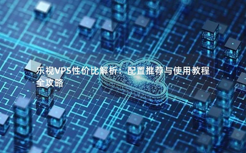 乐视VPS性价比解析：配置推荐与使用教程全攻略