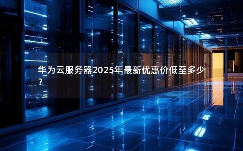 华为云服务器2025年最新优惠价低至多少？