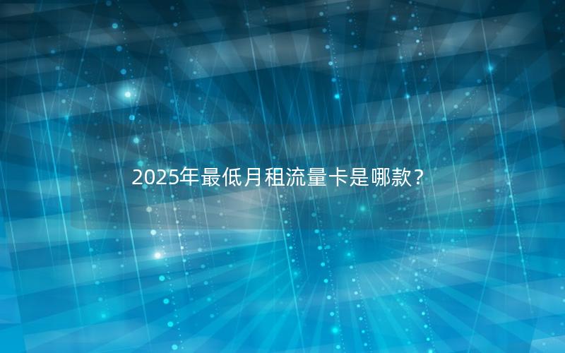 2025年最低月租流量卡是哪款？