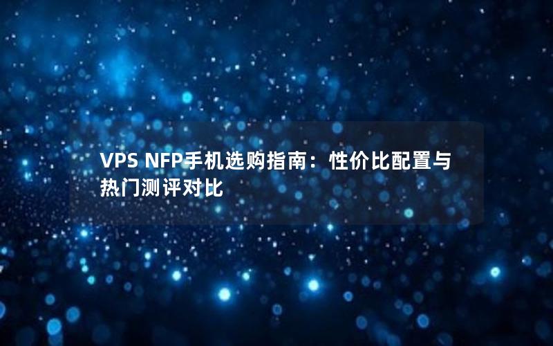 VPS NFP手机选购指南：性价比配置与热门测评对比