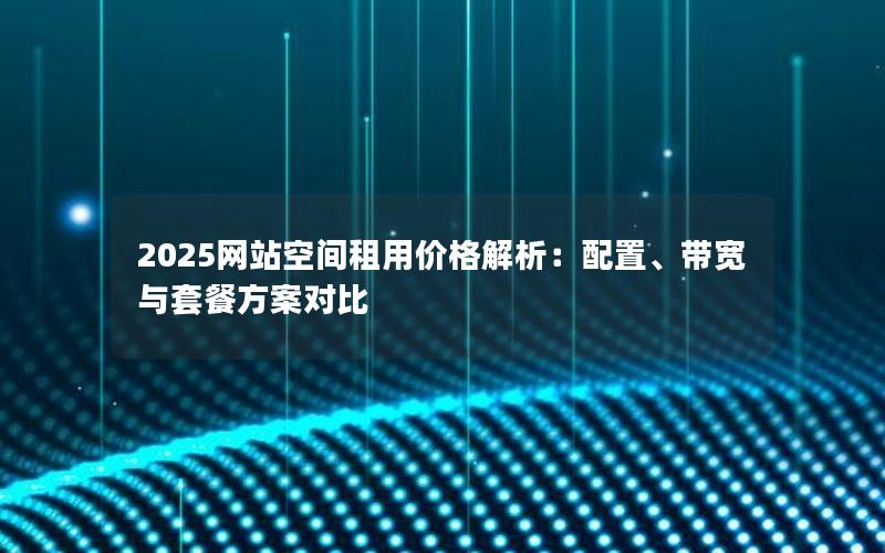 2025网站空间租用价格解析：配置、带宽与套餐方案对比