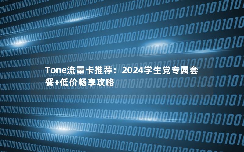 Tone流量卡推荐：2024学生党专属套餐+低价畅享攻略