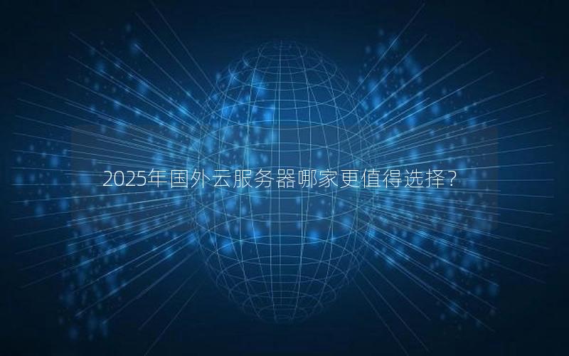 2025年国外云服务器哪家更值得选择？