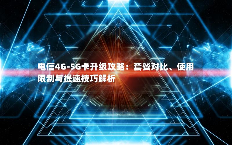 电信4G-5G卡升级攻略：套餐对比、使用限制与提速技巧解析