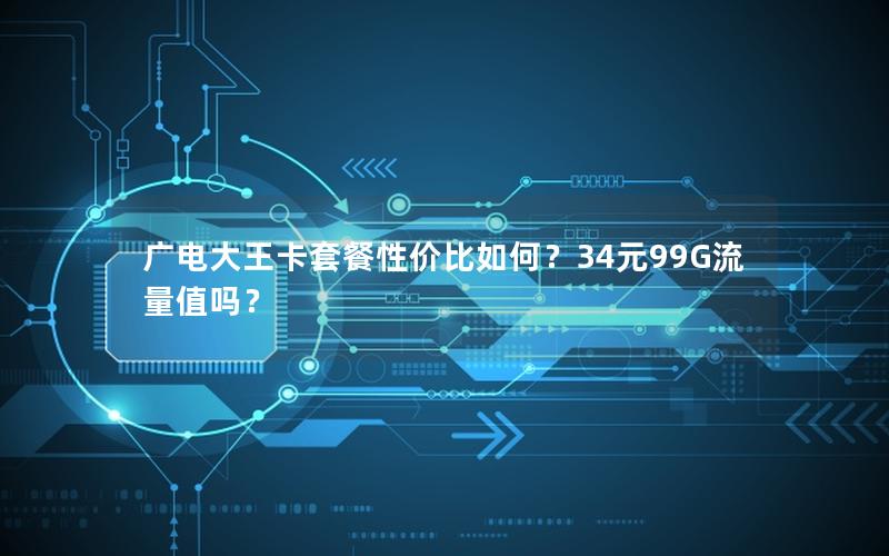 广电大王卡套餐性价比如何？34元99G流量值吗？