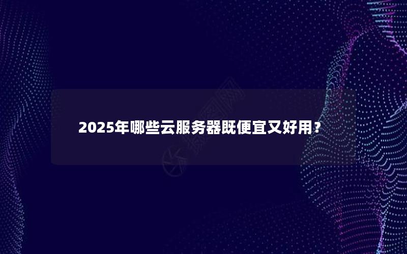 2025年哪些云服务器既便宜又好用？