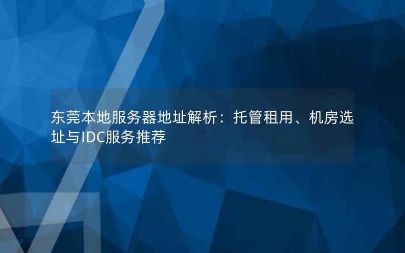 东莞本地服务器地址解析：托管租用、机房选址与IDC服务推荐