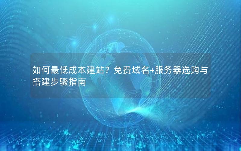 如何最低成本建站？免费域名+服务器选购与搭建步骤指南