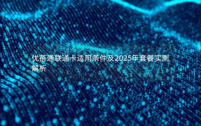 优蓓通联通卡适用条件及2025年套餐实测解析