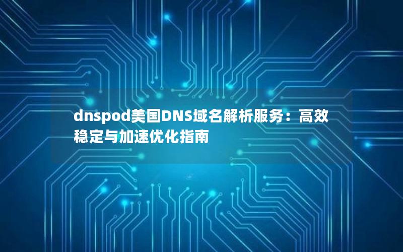 dnspod美国DNS域名解析服务：高效稳定与加速优化指南