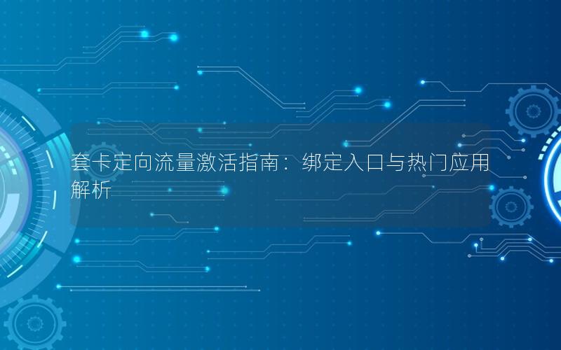 套卡定向流量激活指南：绑定入口与热门应用解析