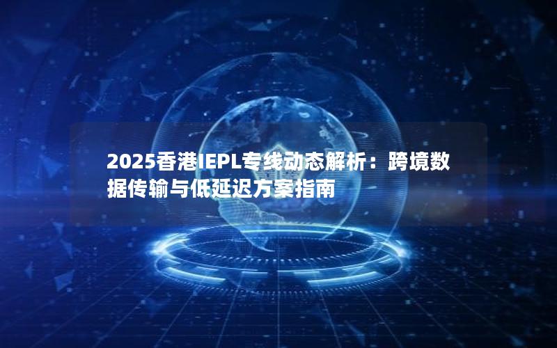 2025香港IEPL专线动态解析：跨境数据传输与低延迟方案指南