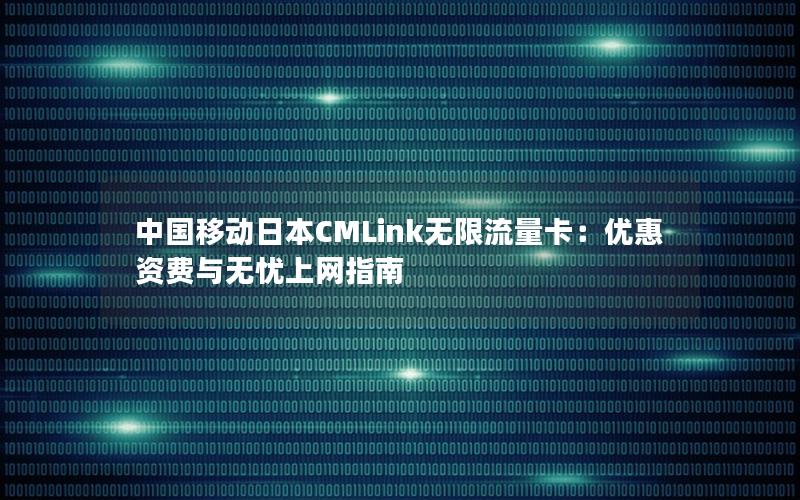 中国移动日本CMLink无限流量卡：优惠资费与无忧上网指南