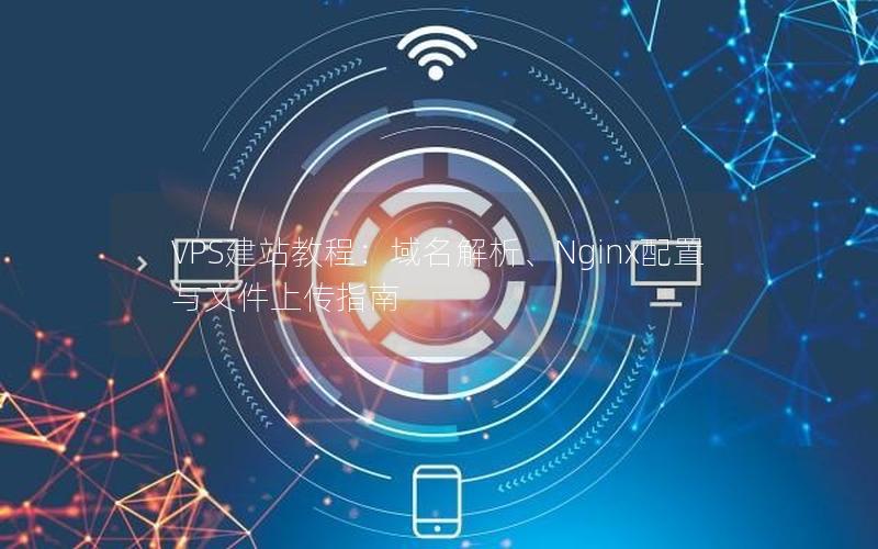 VPS建站教程：域名解析、Nginx配置与文件上传指南