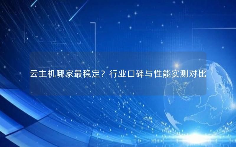 云主机哪家最稳定？行业口碑与性能实测对比