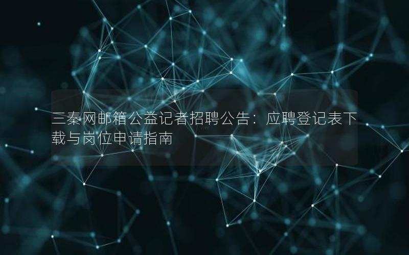 三秦网邮箱公益记者招聘公告：应聘登记表下载与岗位申请指南