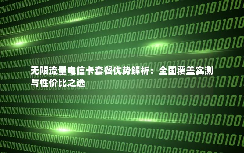 无限流量电信卡套餐优势解析：全国覆盖实测与性价比之选