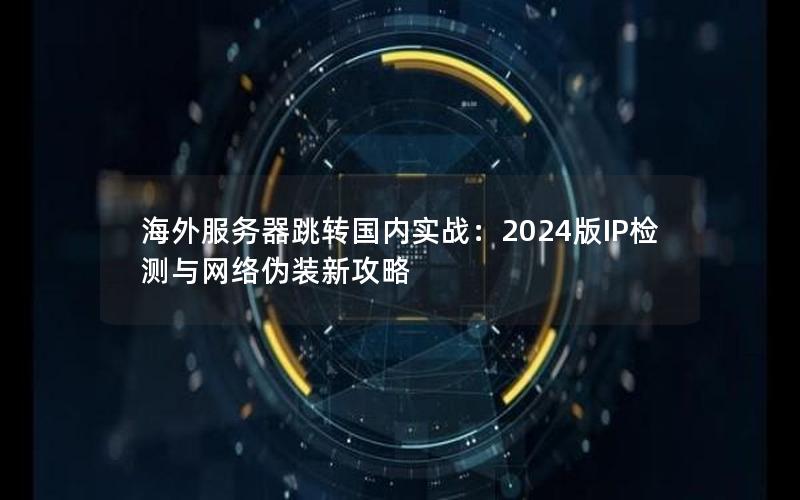 海外服务器跳转国内实战：2024版IP检测与网络伪装新攻略