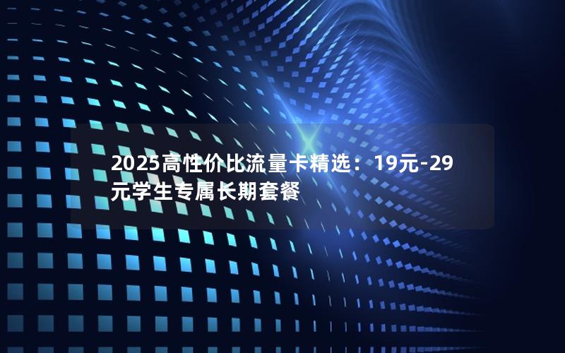 2025高性价比流量卡精选：19元-29元学生专属长期套餐