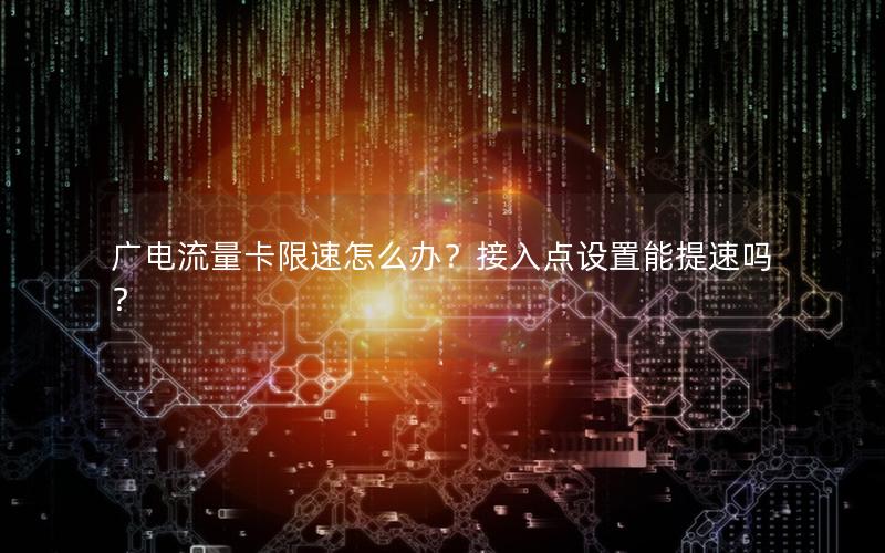 广电流量卡限速怎么办？接入点设置能提速吗？