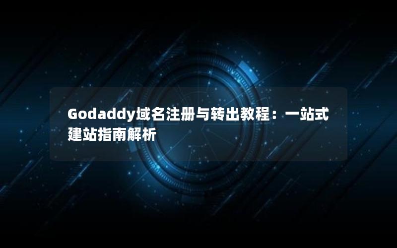 Godaddy域名注册与转出教程：一站式建站指南解析