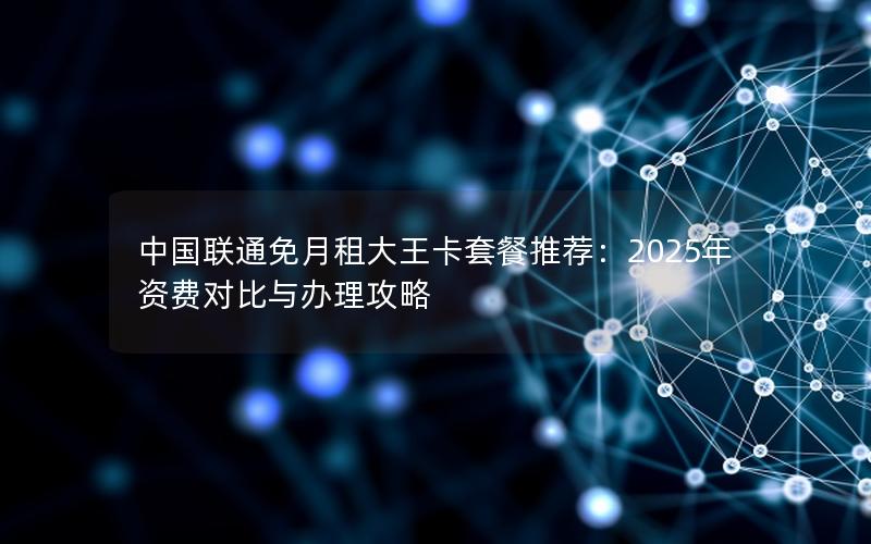 中国联通免月租大王卡套餐推荐：2025年资费对比与办理攻略