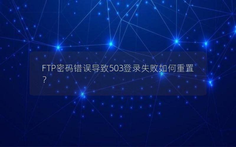 FTP密码错误导致503登录失败如何重置？