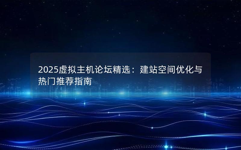 2025虚拟主机论坛精选：建站空间优化与热门推荐指南