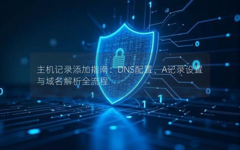 主机记录添加指南：DNS配置、A记录设置与域名解析全流程