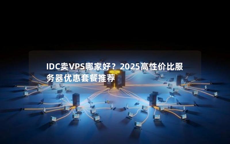 IDC卖VPS哪家好？2025高性价比服务器优惠套餐推荐