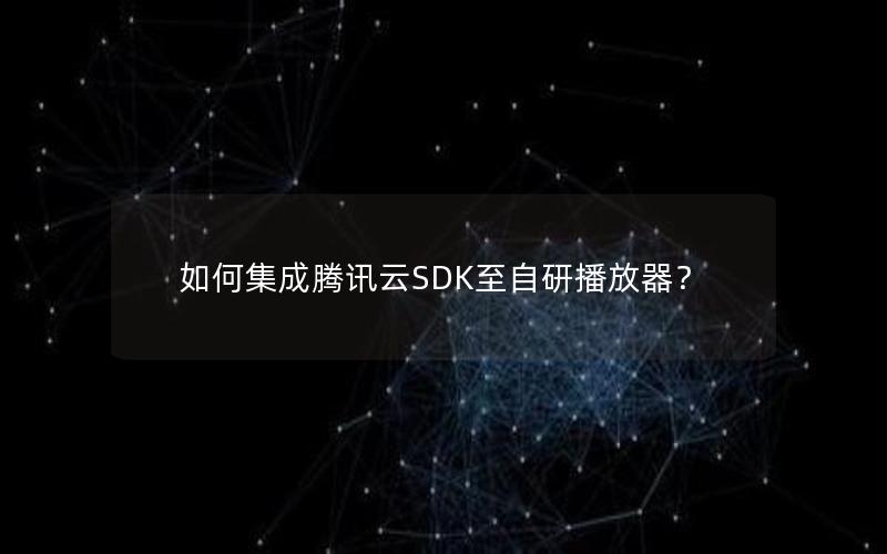 如何集成腾讯云SDK至自研播放器？