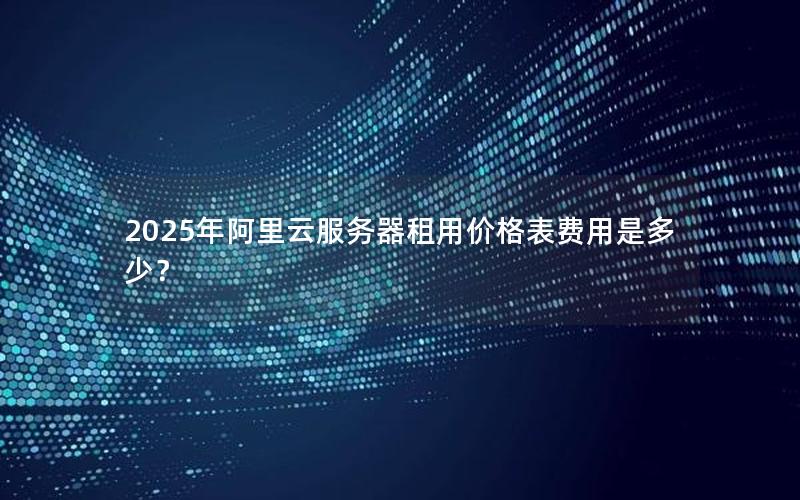 2025年阿里云服务器租用价格表费用是多少？