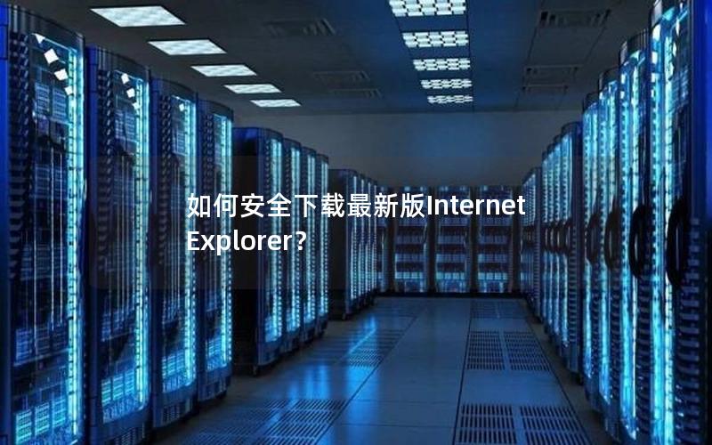 如何安全下载最新版Internet Explorer？