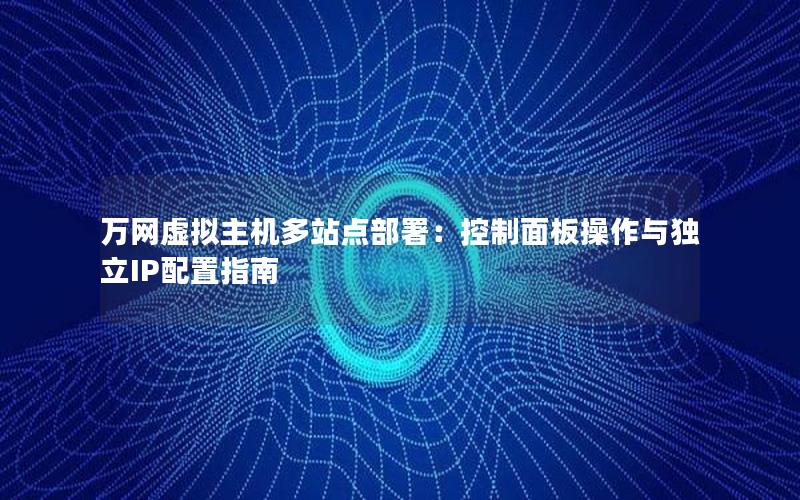 万网虚拟主机多站点部署：控制面板操作与独立IP配置指南