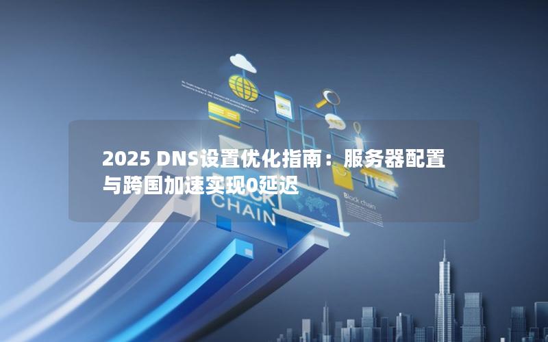 2025 DNS设置优化指南：服务器配置与跨国加速实现0延迟